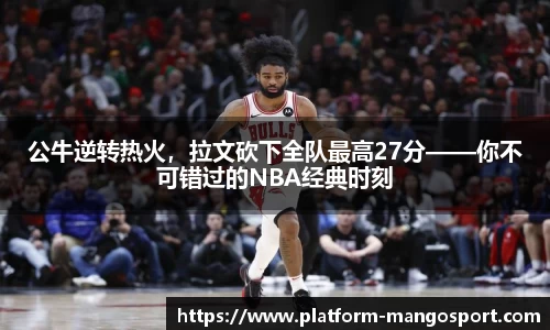 公牛逆转热火，拉文砍下全队最高27分——你不可错过的NBA经典时刻