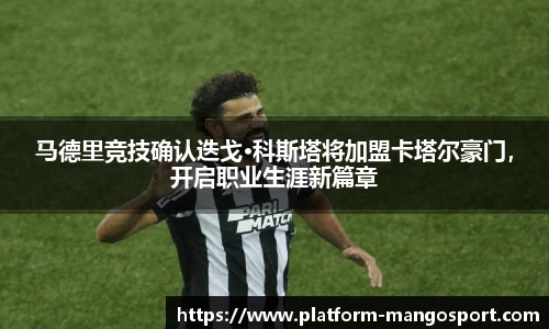 马德里竞技确认迭戈·科斯塔将加盟卡塔尔豪门，开启职业生涯新篇章