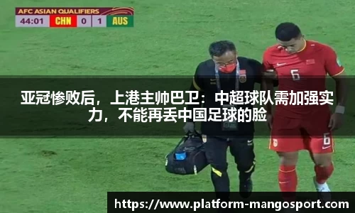亚冠惨败后，上港主帅巴卫：中超球队需加强实力，不能再丢中国足球的脸