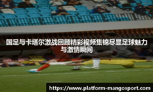 国足与卡塔尔激战回顾精彩视频集锦尽显足球魅力与激情瞬间